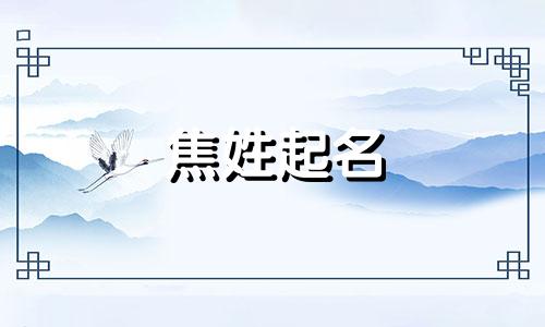 焦姓起名 焦姓起名字要注意什么 焦姓起名诗情画意