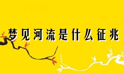 梦见河流是什么征兆 梦见河流水很急很浑浊 梦见河流水势很大