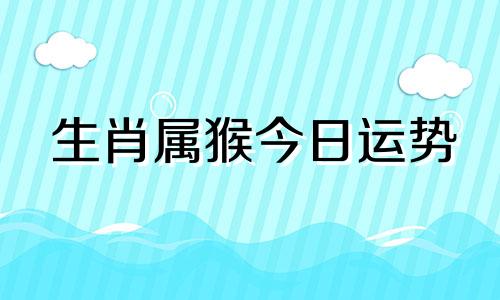 生肖属猴今日运势 生肖属猴今日运势查询财运 生肖属猴今日运势第一运势如何