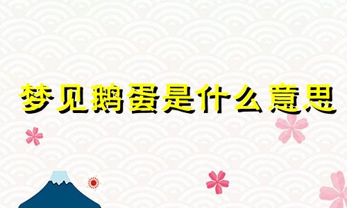 梦见鹅蛋是什么意思 梦见鹅蛋破了蛋液流出来了