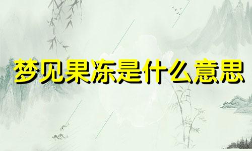 梦见果冻是什么意思 梦见果冻是怀孕的征兆吗