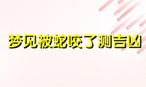 梦见被蛇咬了测吉凶 梦见被蛇咬手臂是什么征兆