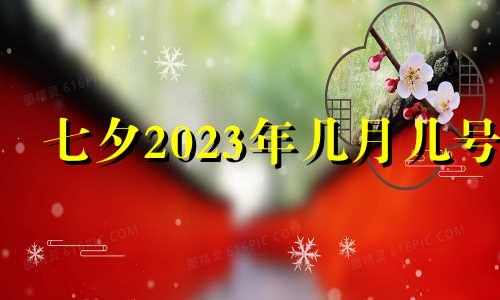 七夕2023年几月几号 七夕节是几月几日 七夕节的习俗有什么