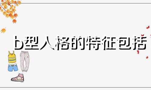 b型人格的特征包括 B型人格的特征 B型人格的特征有哪些 