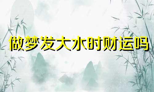 做梦发大水时财运吗 做梦发大水小孩子掉进去,又救出来了