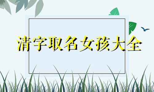 清字取名女孩大全 清字取名女孩清雅好听 清字取名男孩