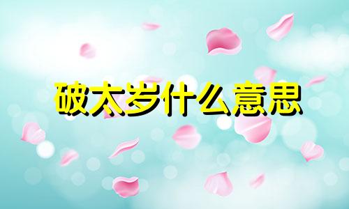 破太岁什么意思 破太岁什么时间化解最好 破太岁的正确化解方法