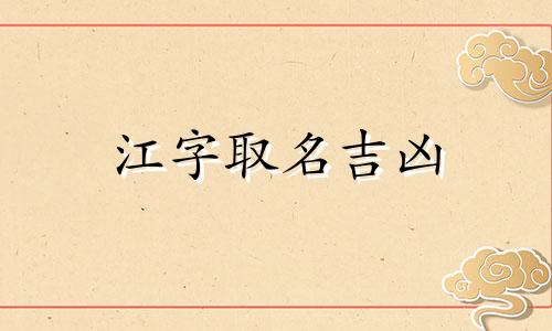江字取名吉凶 江字和什么字组合寓意好 江字的寓意和象征  江的取名大全