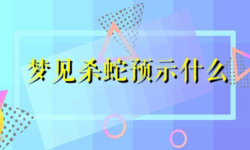 梦见杀蛇预示什么 梦见杀蛇吃蛇肉是什么预兆