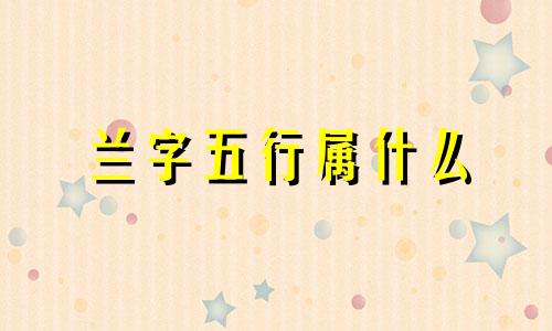 兰字五行属什么  名字带兰的宝宝名字免费推荐 以兰为名的名字