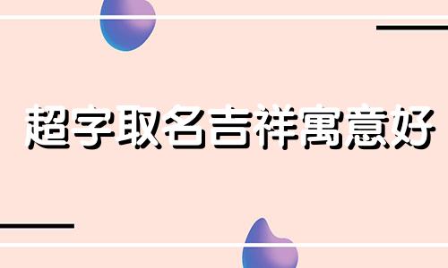 超字取名吉祥寓意好 超字取名的寓意和象征 超字配什么字好听