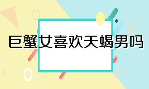 巨蟹女喜欢天蝎男吗 巨蟹女喜欢天蝎男哪些方面 巨蟹女喜欢天蝎男还是双鱼男