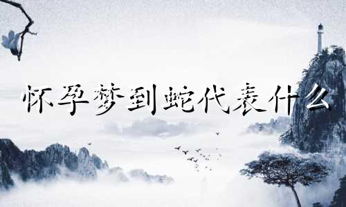 怀孕梦到蛇代表什么 怀孕梦到蛇预示着什么 怀孕梦到蛇是男孩还是女孩