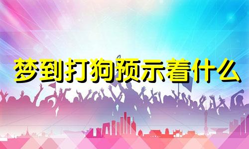 梦到打狗预示着什么 梦到打狗是什么征兆 男性 梦到打狗是什么意思