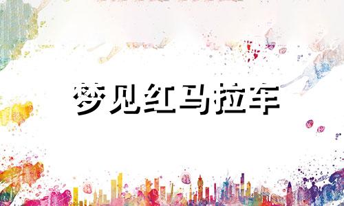 梦见红马拉车 梦见马拉车是什么意思周公解梦 梦见红马拉车预示什么