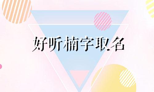 好听楠字取名 楠字取名的寓意和含义 女孩用楠字取名 带楠字的男孩名字大全