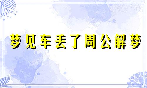 梦见车丢了周公解梦 梦见丢车是什么意思