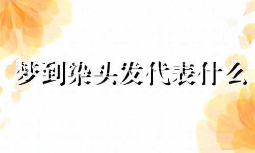 梦到染头发代表什么 梦到染发是什么征兆 梦到染发是什么意思周公解梦