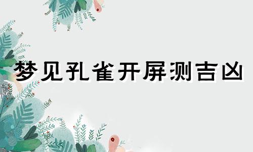 梦见孔雀开屏测吉凶 梦见孔雀开屏很漂亮 孕期梦见孔雀开屏好不好