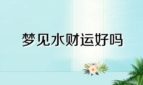 梦见水财运好吗 梦见水是什么征兆