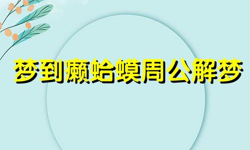 梦到癞蛤蟆周公解梦 做梦梦见癞蛤蟆测吉凶