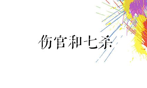 伤官和七杀 伤官和七杀相合是什么意思