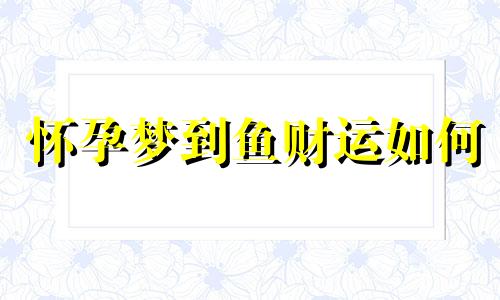 怀孕梦到鱼财运如何 怀孕梦到鱼是什么征兆 怀孕梦到鱼预示着什么意思