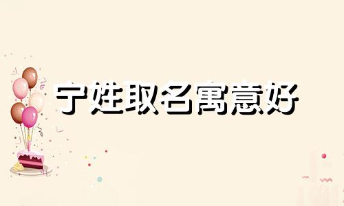 宁姓取名寓意好 宁姓取名字大全男孩 宁姓取名男孩名字精选