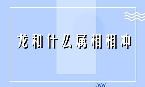 龙和什么属相相冲  和龙相冲相克的是什么生肖 属龙和什么属相相冲