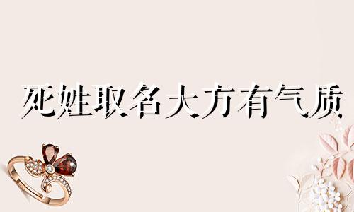 死姓取名大方有气质 死姓好听的名字 死姓女孩名字精选大全