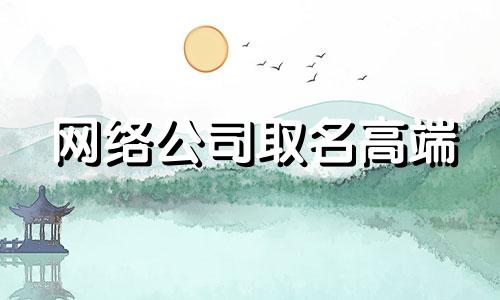 网络公司取名高端 网络公司名称大全简单大气 网络公司名字大全参考