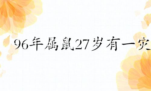 96年属鼠27岁有一灾 1996年生肖属27岁有难吗