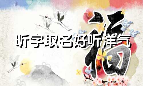 昕字取名好听洋气 昕字取名男孩霸气名字 昕字取名寓意及含义女孩