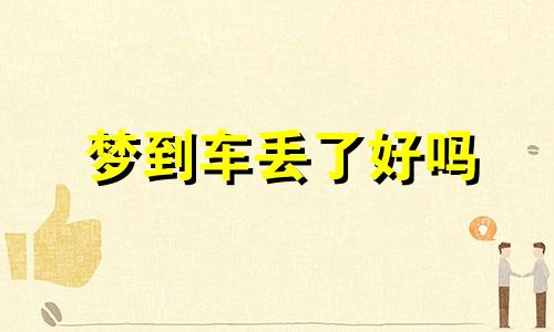 梦到车丢了好吗 梦到车丢了是什么意思 梦到车丢了怎么找也找不到