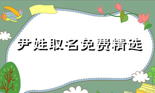 尹姓取名免费精选 尹姓取名男孩名字大气点的 尹姓取名简单好听洋气