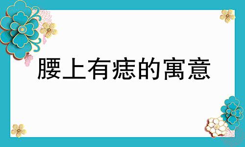 腰上有痣的寓意 腰上有痣的男人怎么样 腰上有痣的女人好不好