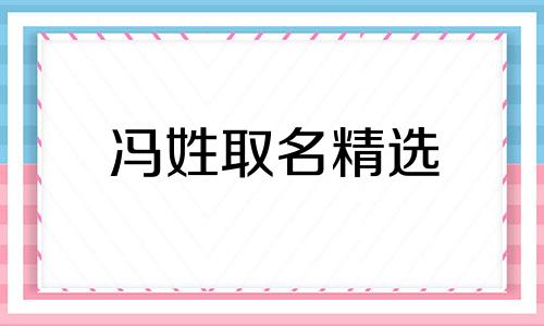 冯姓取名精选 冯姓取名字大全免费 冯姓取名男孩儒雅大气