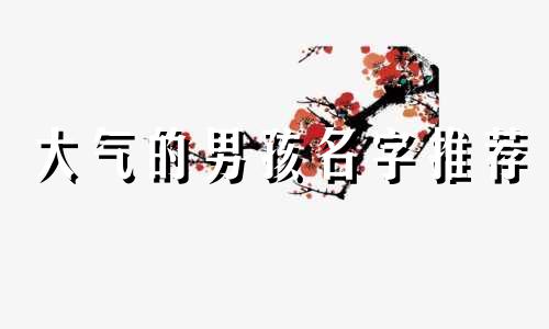 大气的男孩名字推荐 格局大气的女孩名字 简单大气的男孩名字