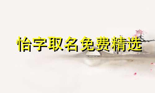 怡字取名免费精选 怡五行属什么,什么寓意 怡字取名大全