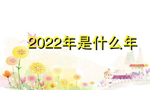 2022年是什么年 2022年是平年还是闰年啊