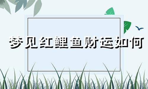 梦见红鲤鱼财运如何 女人梦见红鲤鱼 梦见红鲤鱼是什么预兆