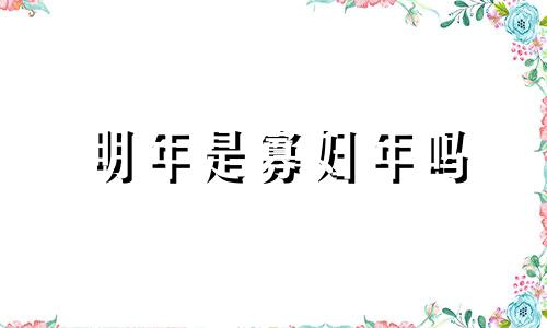 明年是寡妇年吗 明年是寡妇年吗?2025能结婚吗