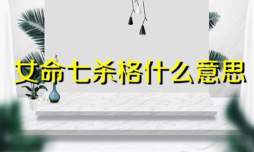 女命七杀格什么意思 女命七杀格代表什么 女命七杀格命局好不好