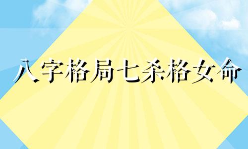 八字格局七杀格女命 七杀格命格是什么意思