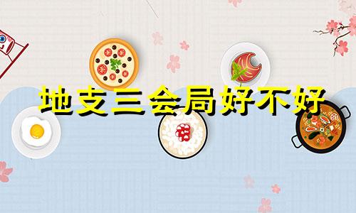 地支三会局好不好 地支三会局成立的条件 地支三会局人的特点