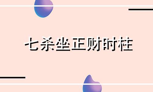 七杀坐正财时柱 大运七杀坐正财详解