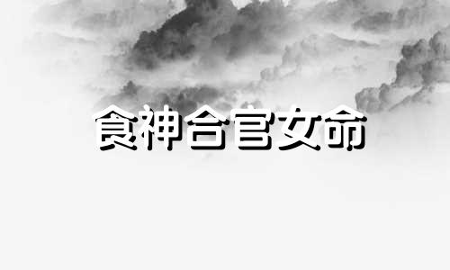 食神合官女命 食神在哪一柱是真食神