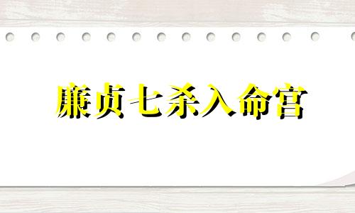 廉贞七杀入命宫 廉贞七杀官禄突破是什么意思