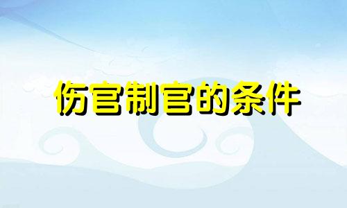 伤官制官的条件 伤官制官反而大吉