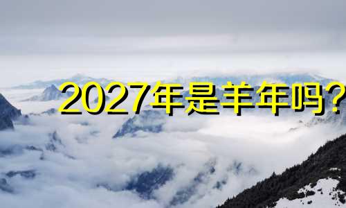 2027年是羊年吗? 2027年是苦命羊还是富羊